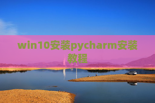 win10安装pycharm安装教程 win10安装pycharm安装教程